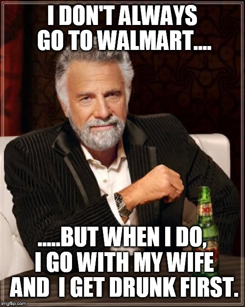 Why do you make me go? | I DON'T ALWAYS GO TO WALMART.... .....BUT WHEN I DO, I GO WITH MY WIFE AND  I GET DRUNK FIRST. | image tagged in memes,the most interesting man in the world,funny,walmart | made w/ Imgflip meme maker