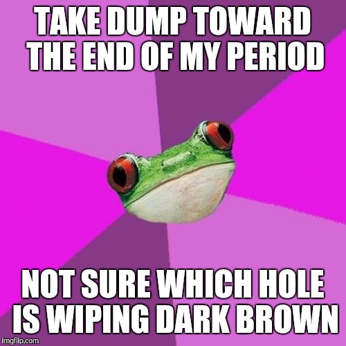 Foul Bachelorette Frog | TAKE DUMP TOWARD THE END OF MY PERIOD NOT SURE WHICH HOLE IS WIPING DARK BROWN | image tagged in memes,foul bachelorette frog,AdviceAnimals | made w/ Imgflip meme maker