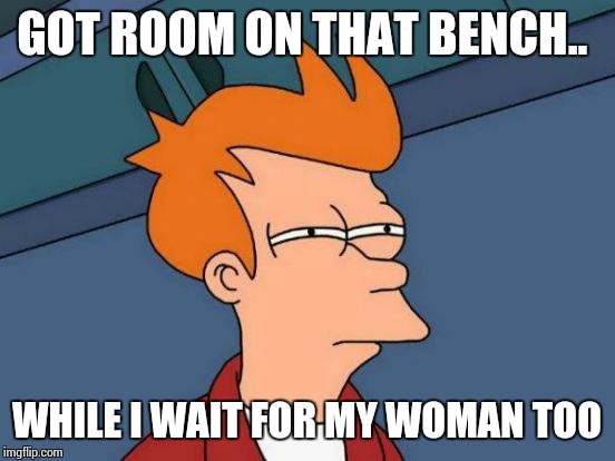 Futurama Fry Meme | GOT ROOM ON THAT BENCH.. WHILE I WAIT FOR MY WOMAN TOO | image tagged in memes,futurama fry | made w/ Imgflip meme maker