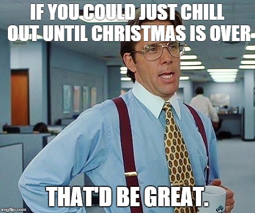 That'd Be Great | IF YOU COULD JUST CHILL OUT UNTIL CHRISTMAS IS OVER THAT'D BE GREAT. | image tagged in that'd be great | made w/ Imgflip meme maker