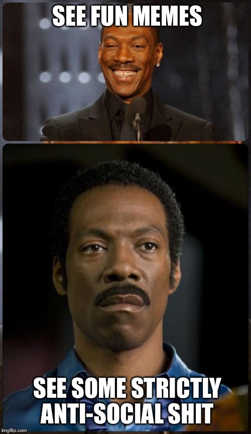 EDDIE MURPHY HAPPY MAD | SEE FUN MEMES SEE SOME STRICTLY ANTI-SOCIAL SHIT | image tagged in eddie murphy happy mad | made w/ Imgflip meme maker