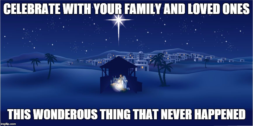 Nativity | CELEBRATE WITH YOUR FAMILY AND LOVED ONES THIS WONDEROUS THING THAT NEVER HAPPENED | image tagged in nativity | made w/ Imgflip meme maker