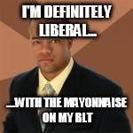 I'M DEFINITELY LIBERAL... ....WITH THE MAYONNAISE ON MY BLT | made w/ Imgflip meme maker