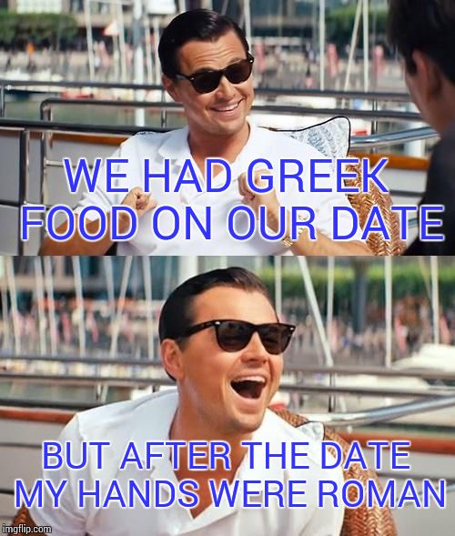 Leonardo Dicaprio Wolf Of Wall Street | WE HAD GREEK FOOD ON OUR DATE BUT AFTER THE DATE MY HANDS WERE ROMAN | image tagged in memes,leonardo dicaprio wolf of wall street | made w/ Imgflip meme maker