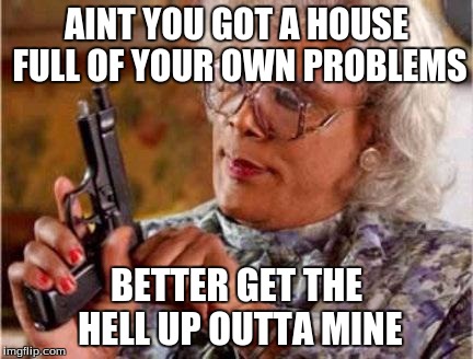 Madea | AINT YOU GOT A HOUSE FULL OF YOUR OWN PROBLEMS BETTER GET THE HELL UP OUTTA MINE | image tagged in madea | made w/ Imgflip meme maker