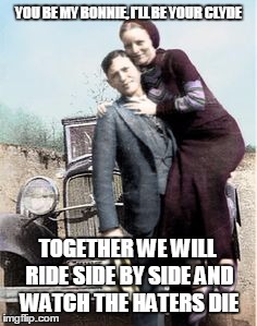 YOU BE MY BONNIE, I'LL BE YOUR CLYDE TOGETHER WE WILL RIDE SIDE BY SIDE AND WATCH THE HATERS DIE | image tagged in die haters | made w/ Imgflip meme maker