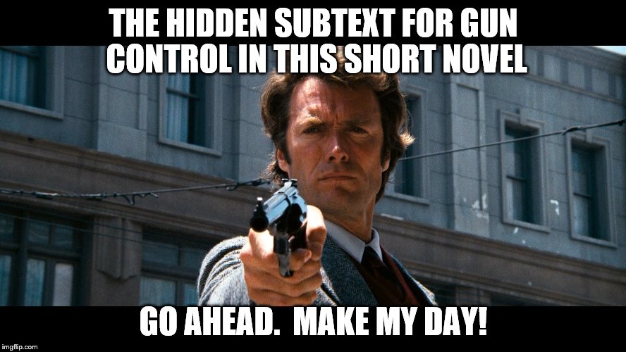 Dirty Harry | THE HIDDEN SUBTEXT FOR GUN CONTROL IN THIS SHORT NOVEL GO AHEAD.  MAKE MY DAY! | image tagged in dirty harry | made w/ Imgflip meme maker