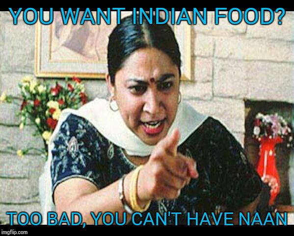 Angry Indian Mum  | YOU WANT INDIAN FOOD? TOO BAD, YOU CAN'T HAVE NAAN | image tagged in angry indian mum  | made w/ Imgflip meme maker