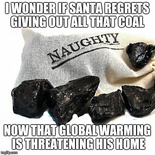 Coal | I WONDER IF SANTA REGRETS GIVING OUT ALL THAT COAL NOW THAT GLOBAL WARMING IS THREATENING HIS HOME | image tagged in coal | made w/ Imgflip meme maker