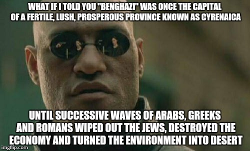 Matrix Morpheus Meme | WHAT IF I TOLD YOU "BENGHAZI" WAS ONCE THE CAPITAL OF A FERTILE, LUSH, PROSPEROUS PROVINCE KNOWN AS CYRENAICA UNTIL SUCCESSIVE WAVES OF ARAB | image tagged in memes,matrix morpheus | made w/ Imgflip meme maker