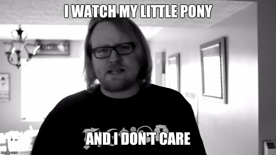 I don't care what you think | I WATCH MY LITTLE PONY AND I DON'T CARE | image tagged in i don't care what you think | made w/ Imgflip meme maker