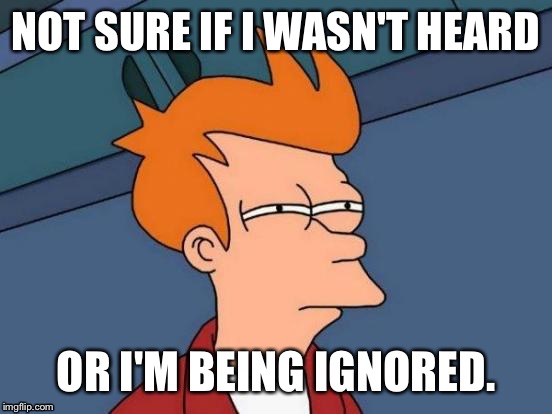 Futurama Fry | NOT SURE IF I WASN'T HEARD OR I'M BEING IGNORED. | image tagged in memes,futurama fry,AdviceAnimals | made w/ Imgflip meme maker