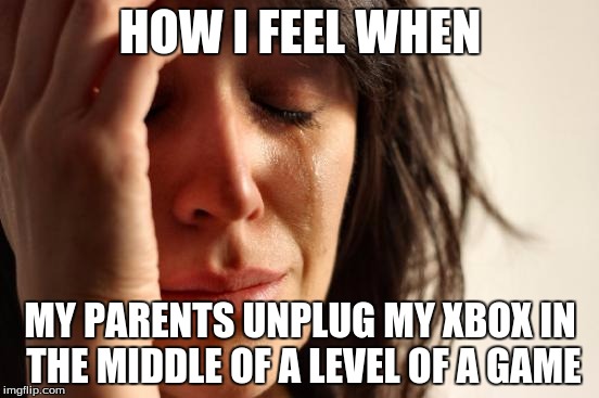 First World Problems Meme | HOW I FEEL WHEN MY PARENTS UNPLUG MY XBOX IN THE MIDDLE OF A LEVEL OF A GAME | image tagged in memes,first world problems | made w/ Imgflip meme maker