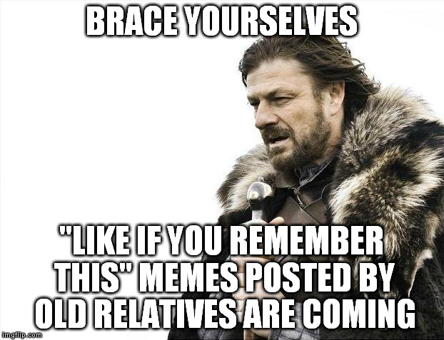 Brace Yourselves X is Coming | BRACE YOURSELVES "LIKE IF YOU REMEMBER THIS" MEMES POSTED BY OLD RELATIVES ARE COMING | image tagged in memes,brace yourselves x is coming,like if you remember this,old | made w/ Imgflip meme maker