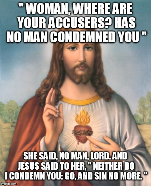 " WOMAN, WHERE ARE YOUR ACCUSERS? HAS NO MAN CONDEMNED YOU " SHE SAID, NO MAN, LORD. AND JESUS SAID TO HER, " NEITHER DO I CONDEMN YOU: GO,  | made w/ Imgflip meme maker