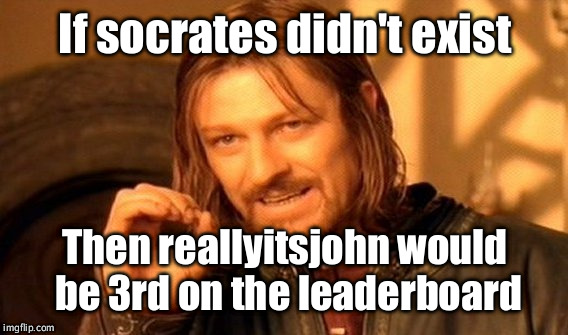 One Does Not Simply Meme | If socrates didn't exist Then reallyitsjohn would be 3rd on the leaderboard | image tagged in memes,one does not simply | made w/ Imgflip meme maker