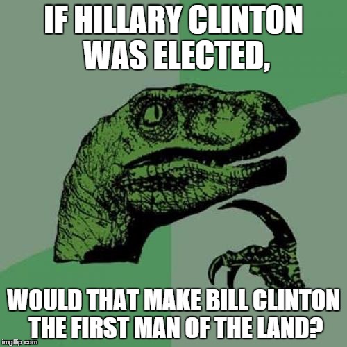 I doubt it'll happen, but it's interesting to think about | IF HILLARY CLINTON WAS ELECTED, WOULD THAT MAKE BILL CLINTON THE FIRST MAN OF THE LAND? | image tagged in memes,philosoraptor,political,presidential race,hillary clinton | made w/ Imgflip meme maker