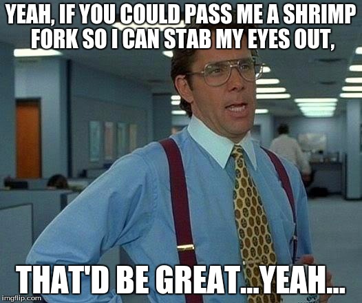 That Would Be Great | YEAH, IF YOU COULD PASS ME A SHRIMP FORK SO I CAN STAB MY EYES OUT, THAT'D BE GREAT...YEAH... | image tagged in memes,that would be great | made w/ Imgflip meme maker