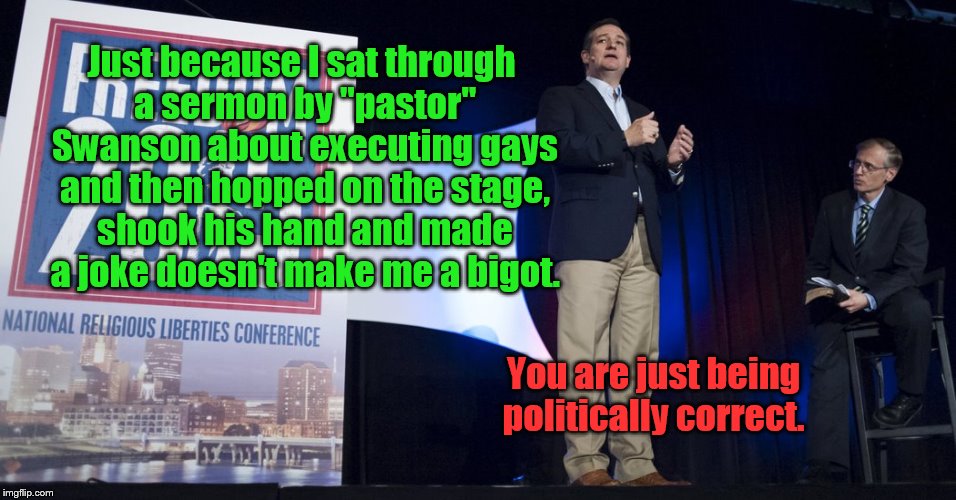 Just because I sat through a sermon by "pastor" Swanson about executing gays and then hopped on the stage, shook his hand and made a joke do | image tagged in ted cruz | made w/ Imgflip meme maker