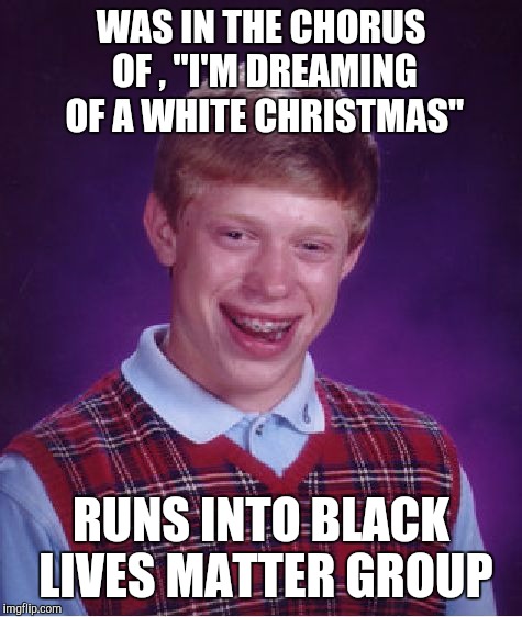 Bad Luck Brian Meme | WAS IN THE CHORUS OF , "I'M DREAMING OF A WHITE CHRISTMAS" RUNS INTO BLACK LIVES MATTER GROUP | image tagged in memes,bad luck brian | made w/ Imgflip meme maker