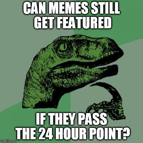 Guys.... I think I lost another one :( | CAN MEMES STILL GET FEATURED IF THEY PASS THE 24 HOUR POINT? | image tagged in memes,philosoraptor,submission,featured,why | made w/ Imgflip meme maker