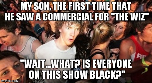 True story, sadly | MY SON, THE FIRST TIME THAT HE SAW A COMMERCIAL FOR "THE WIZ" "WAIT...WHAT? IS EVERYONE ON THIS SHOW BLACK?" | image tagged in memes,sudden clarity clarence | made w/ Imgflip meme maker
