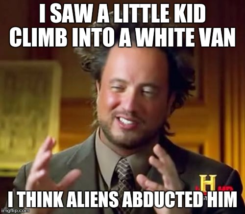 For those who think that I saw it happen, i'm saying this as if it were in his perspective. | I SAW A LITTLE KID CLIMB INTO A WHITE VAN I THINK ALIENS ABDUCTED HIM | image tagged in memes,ancient aliens | made w/ Imgflip meme maker