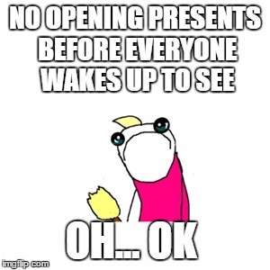 Sad X All The Y Meme | NO OPENING PRESENTS BEFORE EVERYONE WAKES UP TO SEE OH... OK | image tagged in memes,sad x all the y | made w/ Imgflip meme maker