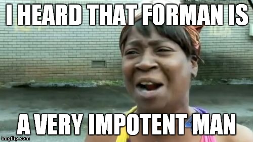 Ain't Nobody Got Time For That Meme | I HEARD THAT FORMAN IS A VERY IMPOTENT MAN | image tagged in memes,aint nobody got time for that | made w/ Imgflip meme maker