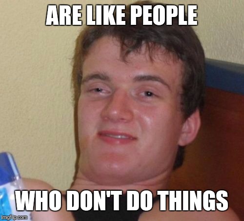 10 Guy Meme | ARE LIKE PEOPLE WHO DON'T DO THINGS | image tagged in memes,10 guy | made w/ Imgflip meme maker