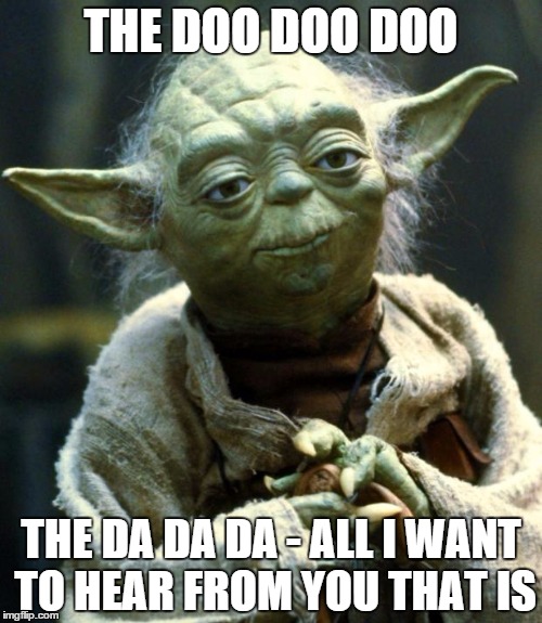 Star Wars Yoda | THE DOO DOO DOO THE DA DA DA - ALL I WANT TO HEAR FROM YOU THAT IS | image tagged in memes,star wars yoda | made w/ Imgflip meme maker