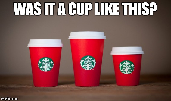 WAS IT A CUP LIKE THIS? | made w/ Imgflip meme maker