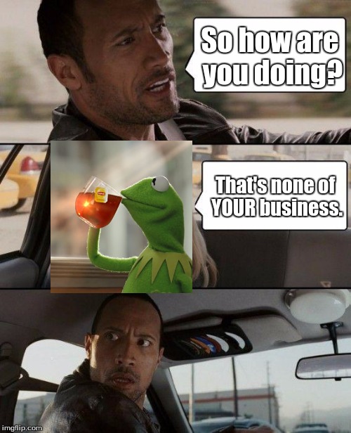 Poor Rock, everyone's invading his template. | So how are you doing? That's none of YOUR business. | image tagged in memes,the rock driving,kermit,kermit the frog,poor rock | made w/ Imgflip meme maker