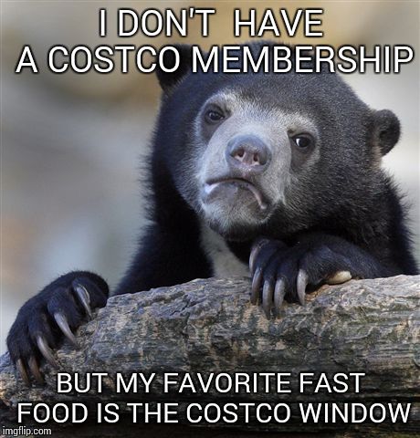 Confession Bear | I DON'T  HAVE A COSTCO MEMBERSHIP BUT MY FAVORITE FAST FOOD IS THE COSTCO WINDOW | image tagged in memes,confession bear | made w/ Imgflip meme maker