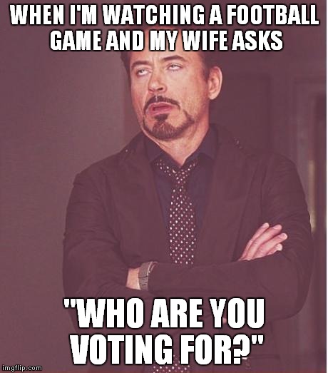 True story, and she's done it for 30 years! | WHEN I'M WATCHING A FOOTBALL GAME AND MY WIFE ASKS "WHO ARE YOU VOTING FOR?" | image tagged in memes,face you make robert downey jr,wife | made w/ Imgflip meme maker