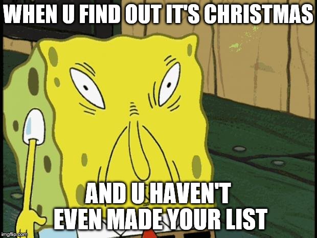 Spongebob funny face | WHEN U FIND OUT IT'S CHRISTMAS AND U HAVEN'T EVEN MADE YOUR LIST | image tagged in spongebob funny face | made w/ Imgflip meme maker
