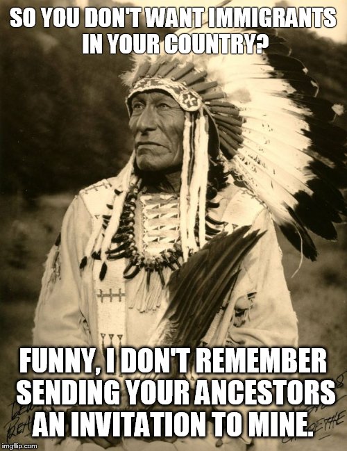 Your Country? | SO YOU DON'T WANT IMMIGRANTS IN YOUR COUNTRY? FUNNY, I DON'T REMEMBER SENDING YOUR ANCESTORS AN INVITATION TO MINE. | image tagged in aboriginal rights,native american | made w/ Imgflip meme maker