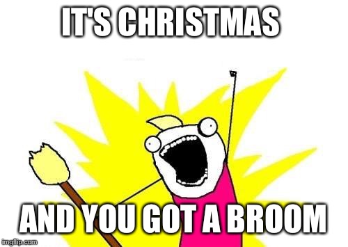 X All The Y | IT'S CHRISTMAS AND YOU GOT A BROOM | image tagged in memes,x all the y | made w/ Imgflip meme maker