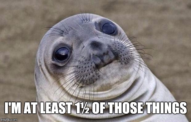 Awkward Moment Sealion Meme | I'M AT LEAST 1½ OF THOSE THINGS | image tagged in memes,awkward moment sealion | made w/ Imgflip meme maker