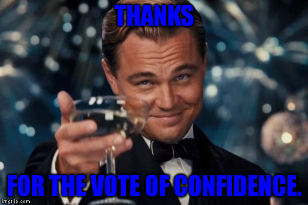 Leonardo Dicaprio Cheers Meme | THANKS FOR THE VOTE OF CONFIDENCE. | image tagged in memes,leonardo dicaprio cheers | made w/ Imgflip meme maker