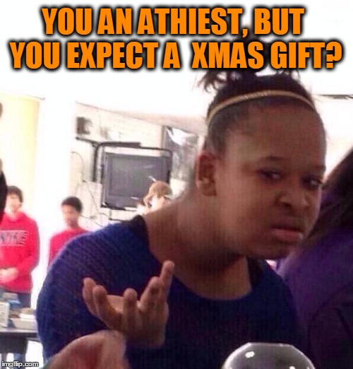 Black Girl Wat | YOU AN ATHIEST, BUT YOU EXPECT A  XMAS GIFT? | image tagged in memes,black girl wat,xmas,christmas,atheist | made w/ Imgflip meme maker
