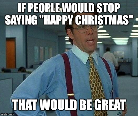 That Would Be Great | IF PEOPLE WOULD STOP SAYING "HAPPY CHRISTMAS" THAT WOULD BE GREAT | image tagged in memes,that would be great | made w/ Imgflip meme maker