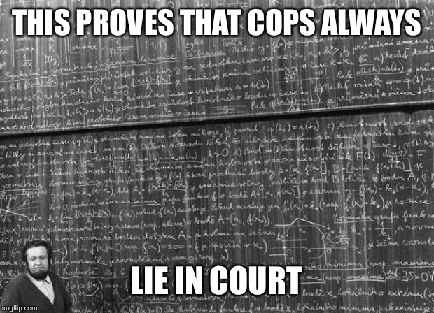mathtrollteacher | THIS PROVES THAT COPS ALWAYS LIE IN COURT | image tagged in mathtrollteacher | made w/ Imgflip meme maker