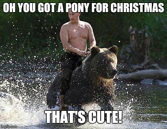 Father Russia  | OH YOU GOT A PONY FOR CHRISTMAS THAT'S CUTE! | image tagged in father russia  | made w/ Imgflip meme maker