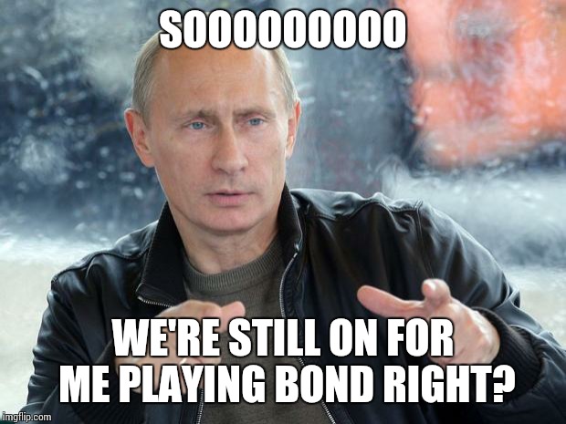 Fuck You Russia ! | SOOOOOOOOO WE'RE STILL ON FOR ME PLAYING BOND RIGHT? | made w/ Imgflip meme maker