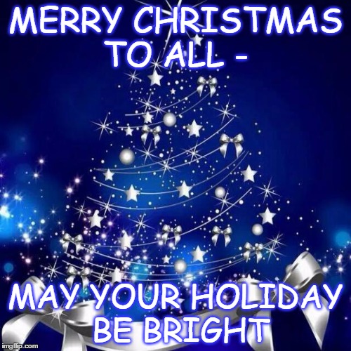 Merry Christmas  | MERRY CHRISTMAS TO ALL - MAY YOUR HOLIDAY BE BRIGHT | image tagged in merry christmas  | made w/ Imgflip meme maker