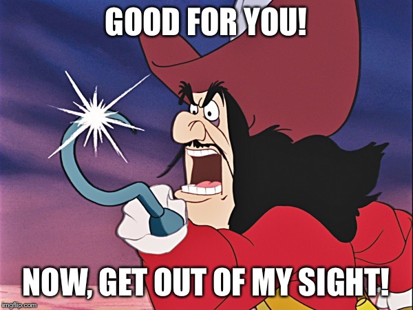 Captain Hook - Get Out Of My Sight! | GOOD FOR YOU! NOW, GET OUT OF MY SIGHT! | image tagged in captain hook - good for you,memes,disney,peter pan,captain hook,yelling | made w/ Imgflip meme maker