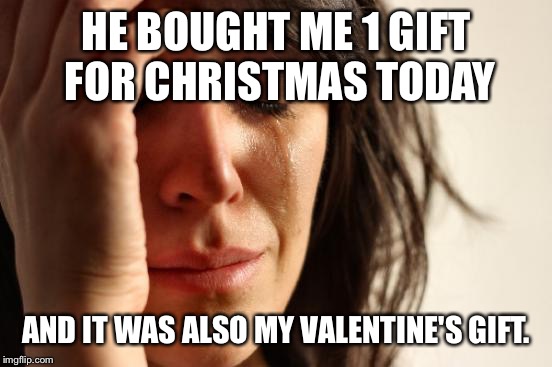 First World Problems Meme | HE BOUGHT ME 1 GIFT FOR CHRISTMAS TODAY AND IT WAS ALSO MY VALENTINE'S GIFT. | image tagged in memes,first world problems | made w/ Imgflip meme maker