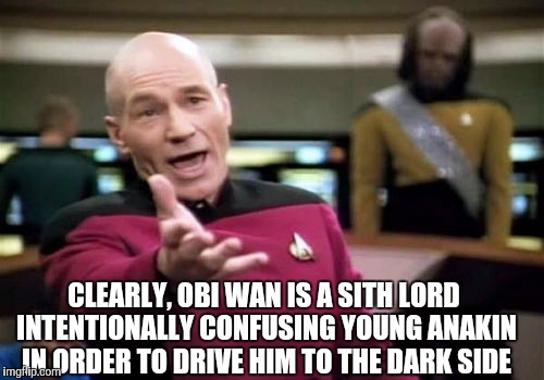 Picard Wtf Meme | CLEARLY, OBI WAN IS A SITH LORD INTENTIONALLY CONFUSING YOUNG ANAKIN IN ORDER TO DRIVE HIM TO THE DARK SIDE | image tagged in memes,picard wtf | made w/ Imgflip meme maker