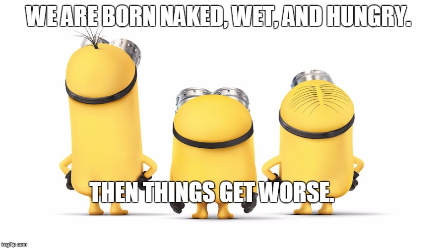 nakedminons | WE ARE BORN NAKED, WET, AND HUNGRY. THEN THINGS GET WORSE. | image tagged in nakedminons | made w/ Imgflip meme maker